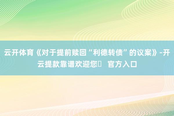 云开体育《对于提前赎回“利德转债”的议案》-开云提款靠谱欢迎您✅ 官方入口