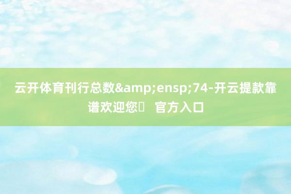 云开体育刊行总数 74-开云提款靠谱欢迎您✅ 官方入口
