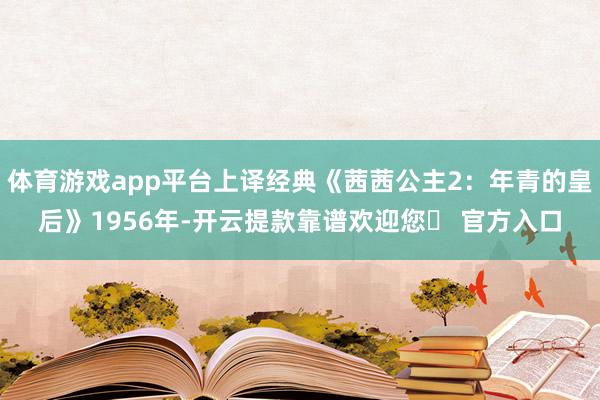 体育游戏app平台上译经典《茜茜公主2：年青的皇后》1956年-开云提款靠谱欢迎您✅ 官方入口