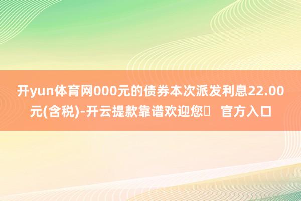 开yun体育网000元的债券本次派发利息22.00元(含税)-开云提款靠谱欢迎您✅ 官方入口