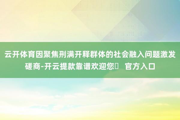 云开体育因聚焦刑满开释群体的社会融入问题激发磋商-开云提款靠谱欢迎您✅ 官方入口