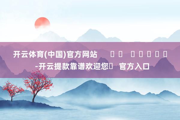 开云体育(中国)官方网站      		  					  -开云提款靠谱欢迎您✅ 官方入口