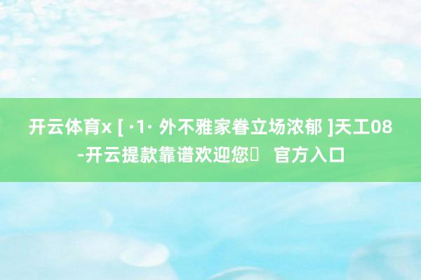 开云体育x [ ·1· 外不雅家眷立场浓郁 ]天工08-开云提款靠谱欢迎您✅ 官方入口