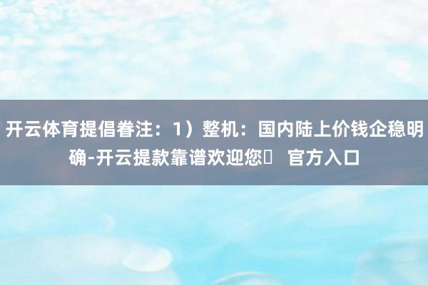 开云体育提倡眷注：1）整机：国内陆上价钱企稳明确-开云提款靠谱欢迎您✅ 官方入口
