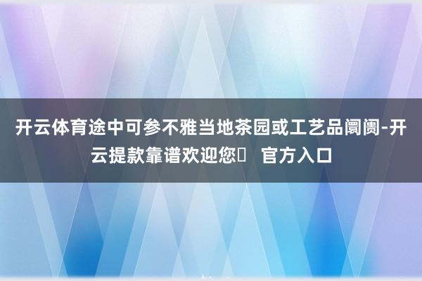 开云体育途中可参不雅当地茶园或工艺品阛阓-开云提款靠谱欢迎您✅ 官方入口