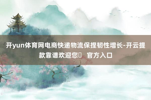 开yun体育网电商快递物流保捏韧性增长-开云提款靠谱欢迎您✅ 官方入口
