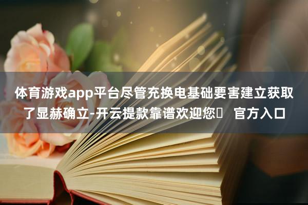 体育游戏app平台　　尽管充换电基础要害建立获取了显赫确立-开云提款靠谱欢迎您✅ 官方入口