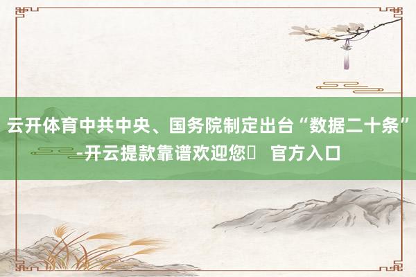 云开体育中共中央、国务院制定出台“数据二十条”-开云提款靠谱欢迎您✅ 官方入口