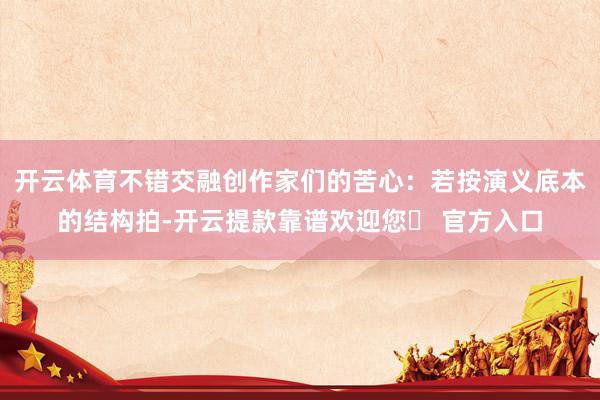 开云体育不错交融创作家们的苦心：若按演义底本的结构拍-开云提款靠谱欢迎您✅ 官方入口