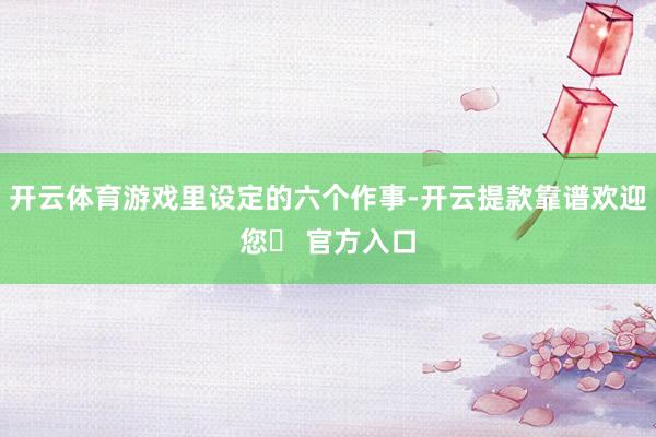 开云体育游戏里设定的六个作事-开云提款靠谱欢迎您✅ 官方入口