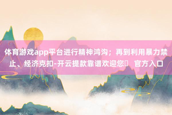 体育游戏app平台进行精神鸿沟；再到利用暴力禁止、经济克扣-开云提款靠谱欢迎您✅ 官方入口