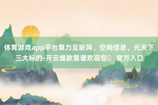 体育游戏app平台算力互联网、空间信息、元天下三大标的-开云提款靠谱欢迎您✅ 官方入口