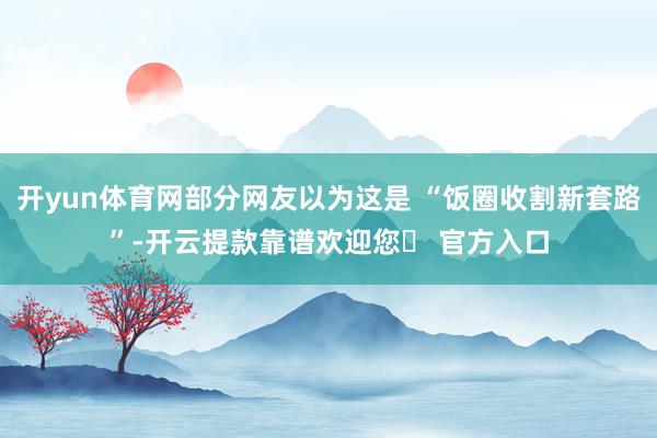 开yun体育网部分网友以为这是 “饭圈收割新套路”-开云提款靠谱欢迎您✅ 官方入口