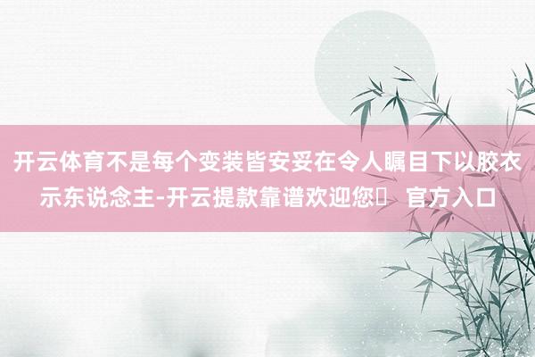 开云体育不是每个变装皆安妥在令人瞩目下以胶衣示东说念主-开云提款靠谱欢迎您✅ 官方入口