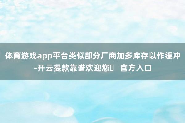 体育游戏app平台类似部分厂商加多库存以作缓冲-开云提款靠谱欢迎您✅ 官方入口