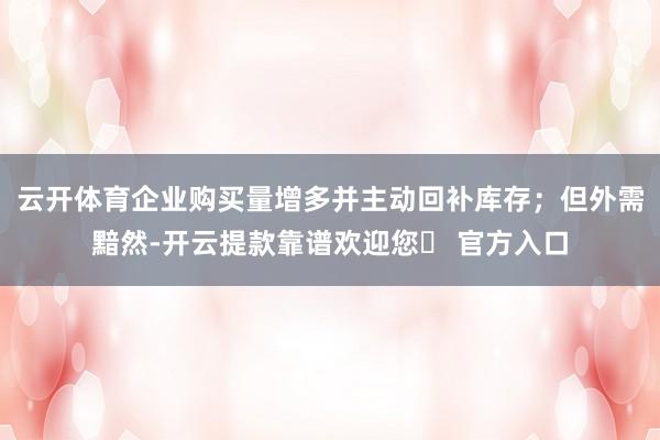 云开体育企业购买量增多并主动回补库存；但外需黯然-开云提款靠谱欢迎您✅ 官方入口