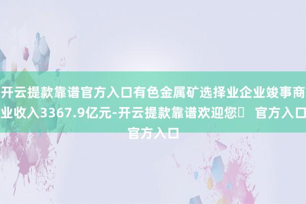开云提款靠谱官方入口有色金属矿选择业企业竣事商业收入3367.9亿元-开云提款靠谱欢迎您✅ 官方入口