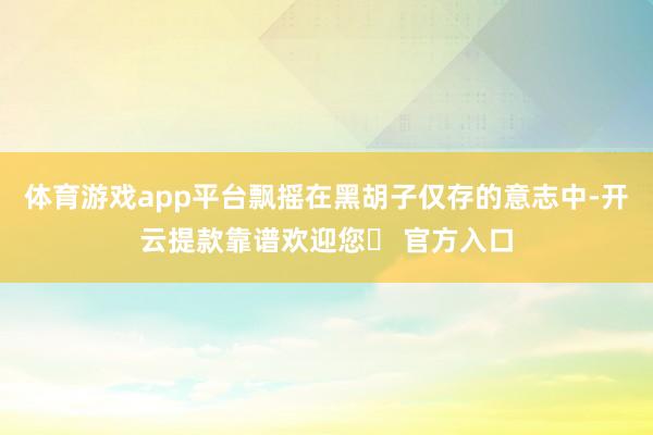体育游戏app平台飘摇在黑胡子仅存的意志中-开云提款靠谱欢迎您✅ 官方入口