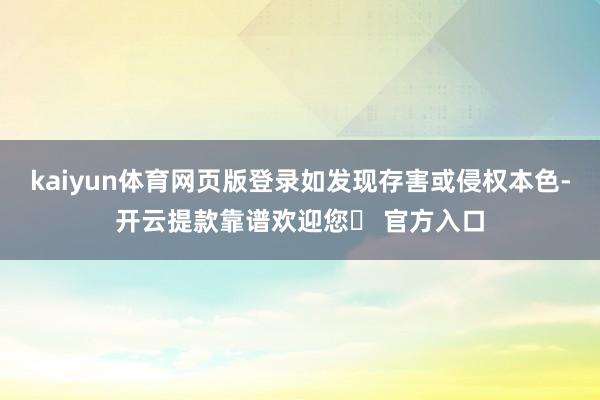 kaiyun体育网页版登录如发现存害或侵权本色-开云提款靠谱欢迎您✅ 官方入口