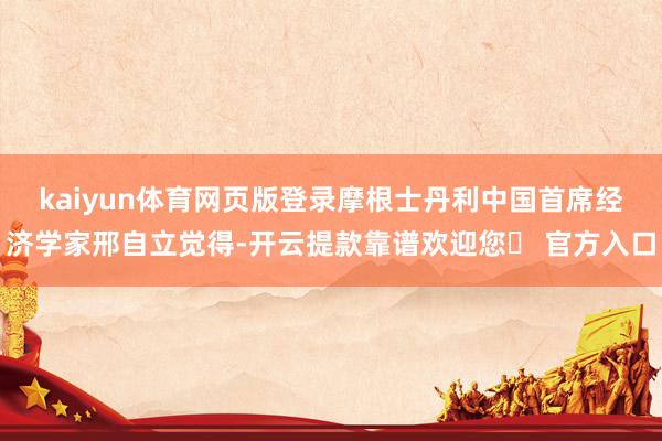 kaiyun体育网页版登录　　摩根士丹利中国首席经济学家邢自立觉得-开云提款靠谱欢迎您✅ 官方入口