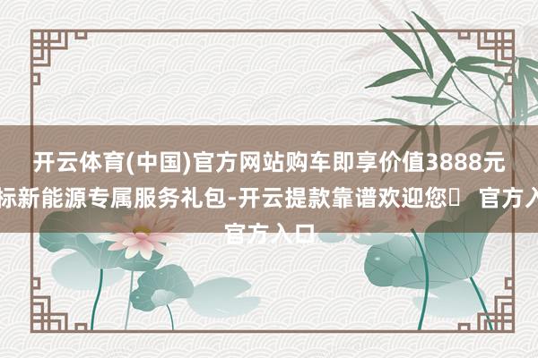 开云体育(中国)官方网站购车即享价值3888元红标新能源专属服务礼包-开云提款靠谱欢迎您✅ 官方入口