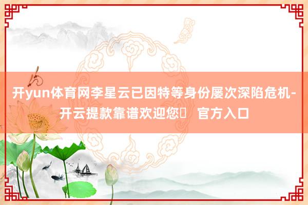 开yun体育网李星云已因特等身份屡次深陷危机-开云提款靠谱欢迎您✅ 官方入口