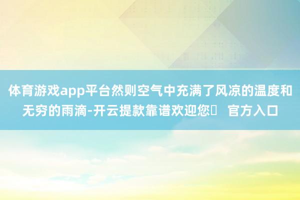 体育游戏app平台然则空气中充满了风凉的温度和无穷的雨滴-开云提款靠谱欢迎您✅ 官方入口