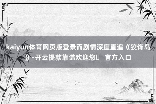 kaiyun体育网页版登录而剧情深度直追《狡饰岛》-开云提款靠谱欢迎您✅ 官方入口
