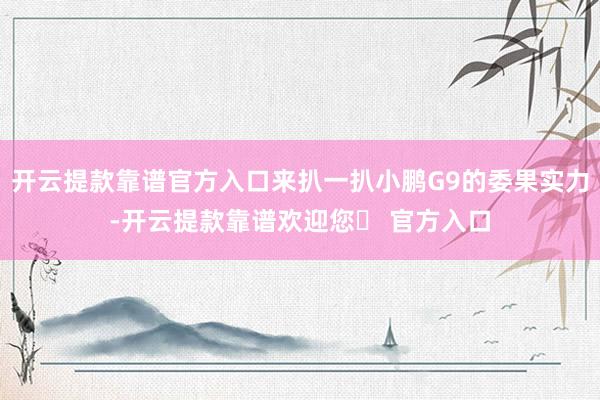开云提款靠谱官方入口来扒一扒小鹏G9的委果实力-开云提款靠谱欢迎您✅ 官方入口