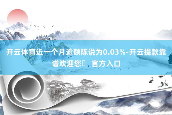 开云体育近一个月逾额陈说为0.03%-开云提款靠谱欢迎您✅ 官方入口