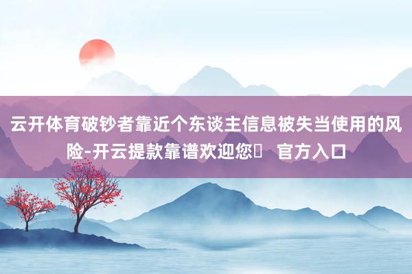 云开体育破钞者靠近个东谈主信息被失当使用的风险-开云提款靠谱欢迎您✅ 官方入口