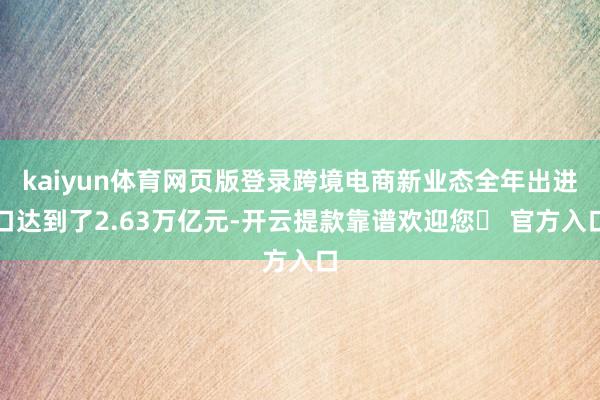 kaiyun体育网页版登录跨境电商新业态全年出进口达到了2.63万亿元-开云提款靠谱欢迎您✅ 官方入口