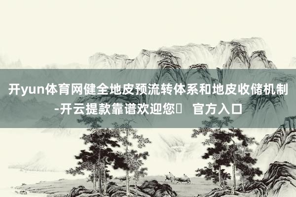 开yun体育网健全地皮预流转体系和地皮收储机制-开云提款靠谱欢迎您✅ 官方入口