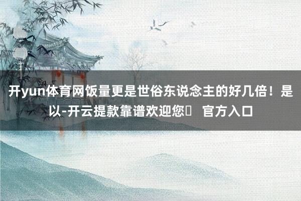 开yun体育网饭量更是世俗东说念主的好几倍！是以-开云提款靠谱欢迎您✅ 官方入口