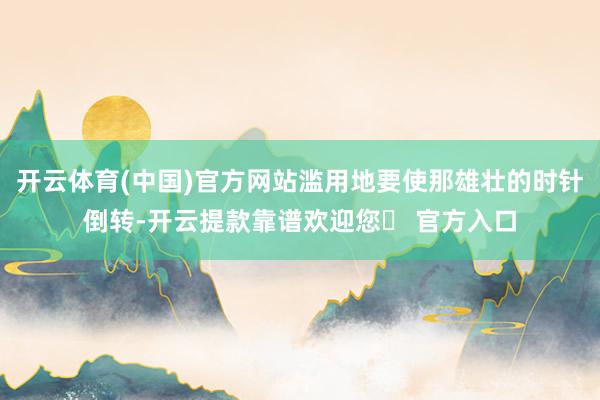 开云体育(中国)官方网站滥用地要使那雄壮的时针倒转-开云提款靠谱欢迎您✅ 官方入口