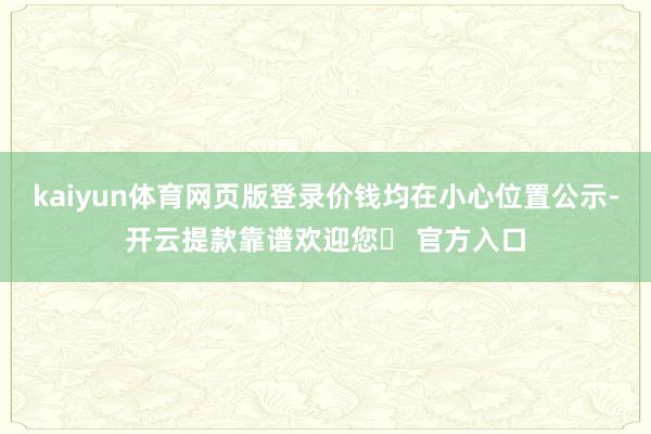 kaiyun体育网页版登录价钱均在小心位置公示-开云提款靠谱欢迎您✅ 官方入口