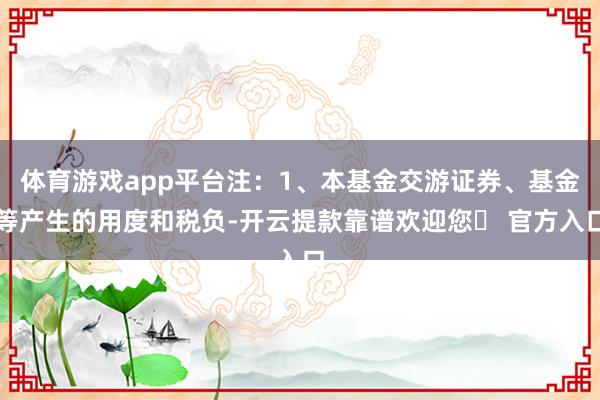 体育游戏app平台注：1、本基金交游证券、基金等产生的用度和税负-开云提款靠谱欢迎您✅ 官方入口