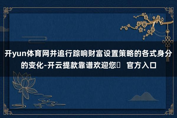 开yun体育网并追行踪响财富设置策略的各式身分的变化-开云提款靠谱欢迎您✅ 官方入口