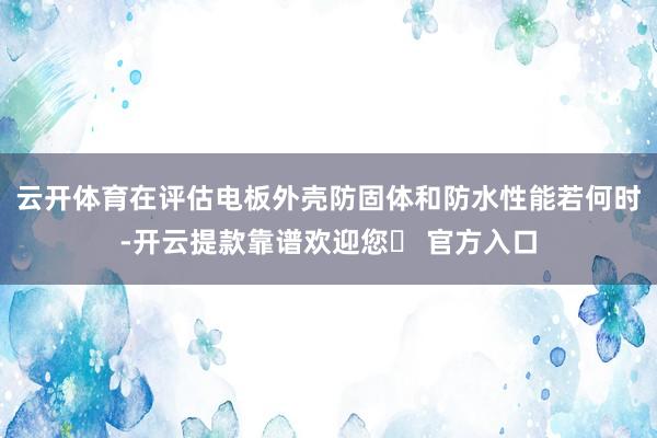 云开体育在评估电板外壳防固体和防水性能若何时-开云提款靠谱欢迎您✅ 官方入口