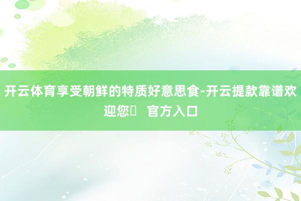 开云体育享受朝鲜的特质好意思食-开云提款靠谱欢迎您✅ 官方入口