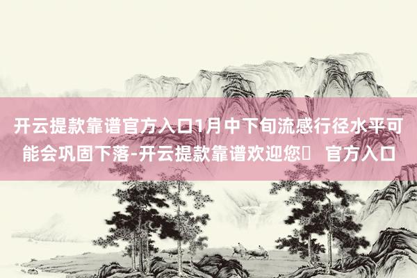 开云提款靠谱官方入口1月中下旬流感行径水平可能会巩固下落-开云提款靠谱欢迎您✅ 官方入口