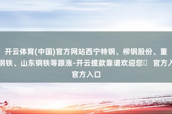 开云体育(中国)官方网站西宁特钢、柳钢股份、重庆钢铁、山东钢铁等跟涨-开云提款靠谱欢迎您✅ 官方入口