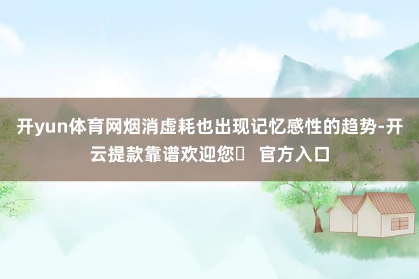 开yun体育网烟消虚耗也出现记忆感性的趋势-开云提款靠谱欢迎您✅ 官方入口