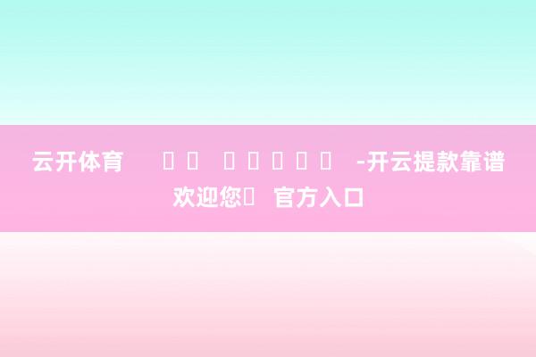 云开体育      		  					  -开云提款靠谱欢迎您✅ 官方入口