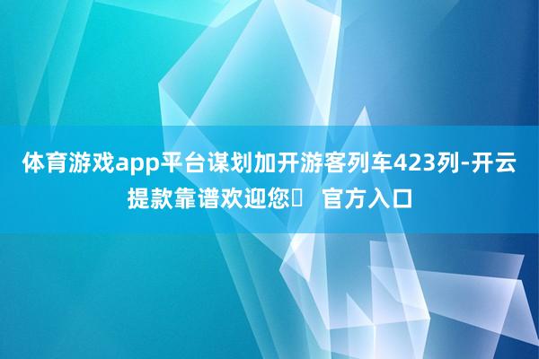 体育游戏app平台谋划加开游客列车423列-开云提款靠谱欢迎您✅ 官方入口