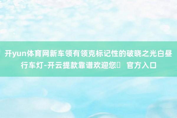 开yun体育网新车领有领克标记性的破晓之光白昼行车灯-开云提款靠谱欢迎您✅ 官方入口