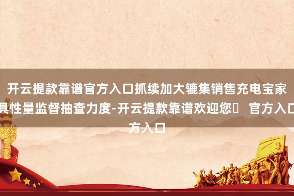 开云提款靠谱官方入口抓续加大辘集销售充电宝家具性量监督抽查力度-开云提款靠谱欢迎您✅ 官方入口