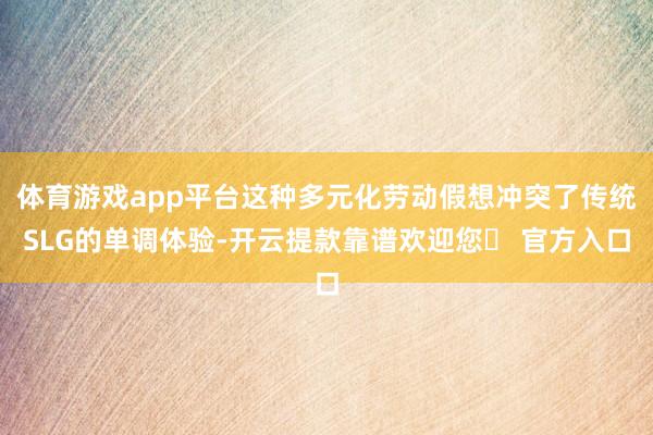 体育游戏app平台这种多元化劳动假想冲突了传统SLG的单调体验-开云提款靠谱欢迎您✅ 官方入口