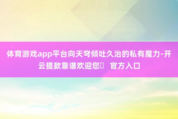 体育游戏app平台向天穹倾吐久治的私有魔力-开云提款靠谱欢迎您✅ 官方入口