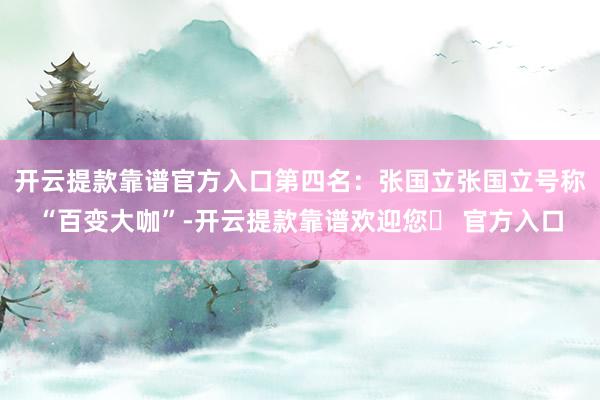开云提款靠谱官方入口第四名：张国立张国立号称“百变大咖”-开云提款靠谱欢迎您✅ 官方入口